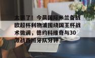LOL下注平台 -太狠了！今晨国际米兰备战欧超杯利物浦围绕国王杯战术微调，德约科维奇与30激战西班牙队分钟的简单介绍